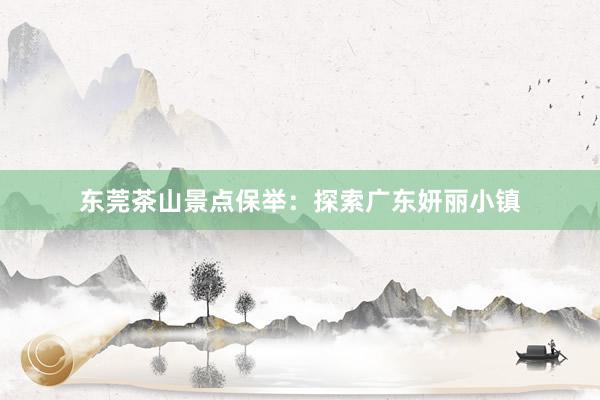 东莞茶山景点保举：探索广东妍丽小镇